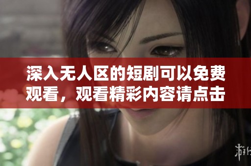 深入无人区的短剧可以免费观看，观看精彩内容请点击这里