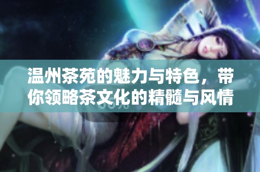 温州茶苑的魅力与特色，带你领略茶文化的精髓与风情