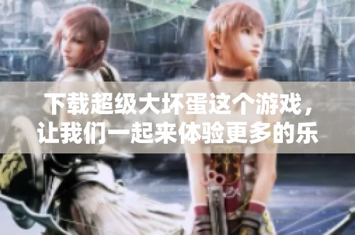下载超级大坏蛋这个游戏，让我们一起来体验更多的乐趣吧