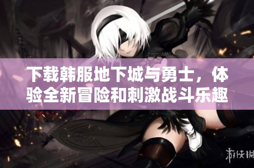 下载韩服地下城与勇士，体验全新冒险和刺激战斗乐趣！