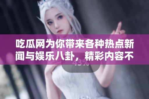 吃瓜网为你带来各种热点新闻与娱乐八卦，精彩内容不容错过