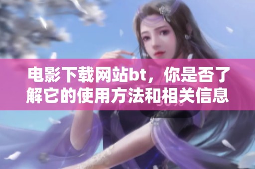 电影下载网站bt，你是否了解它的使用方法和相关信息呢