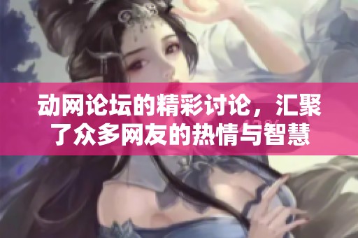 动网论坛的精彩讨论，汇聚了众多网友的热情与智慧