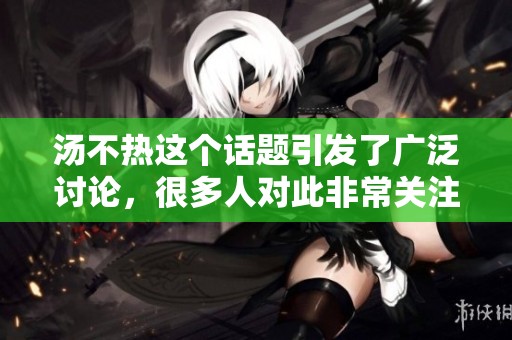 汤不热这个话题引发了广泛讨论，很多人对此非常关注。