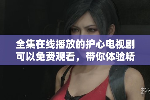全集在线播放的护心电视剧可以免费观看，带你体验精彩剧情和感人瞬间