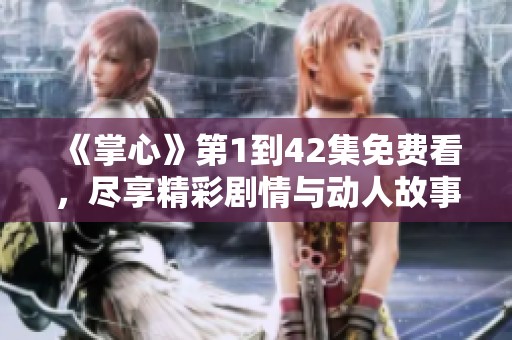 《掌心》第1到42集免费看，尽享精彩剧情与动人故事的观影体验
