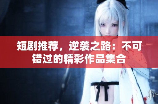 短剧推荐，逆袭之路：不可错过的精彩作品集合