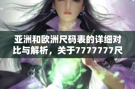 亚洲和欧洲尺码表的详细对比与解析，关于7777777尺码的必备信息。