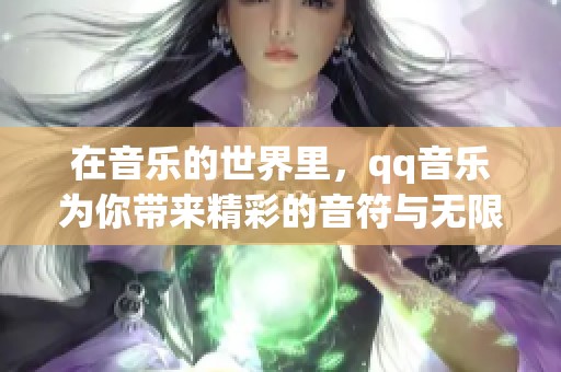 在音乐的世界里，qq音乐为你带来精彩的音符与无限的乐趣