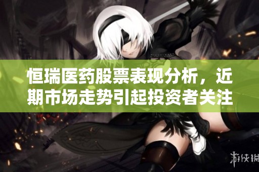 恒瑞医药股票表现分析，近期市场走势引起投资者关注