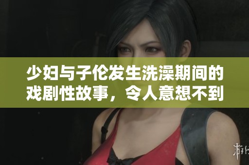 少妇与子伦发生洗澡期间的戏剧性故事，令人意想不到的情节展开