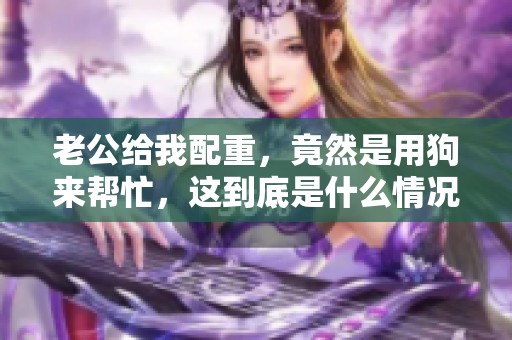 老公给我配重，竟然是用狗来帮忙，这到底是什么情况呢