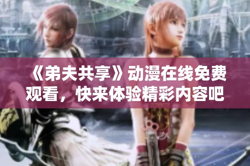 《弟夫共享》动漫在线免费观看，快来体验精彩内容吧
