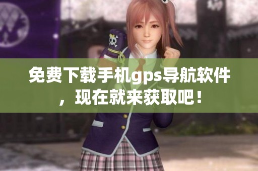 免费下载手机gps导航软件，现在就来获取吧！
