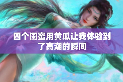 四个闺蜜用黄瓜让我体验到了高潮的瞬间
