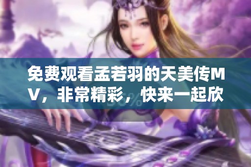 免费观看孟若羽的天美传MV，非常精彩，快来一起欣赏吧！