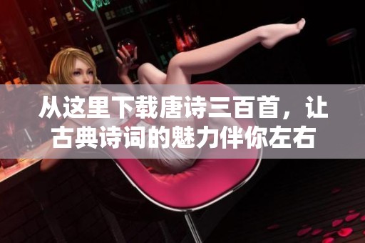 从这里下载唐诗三百首，让古典诗词的魅力伴你左右