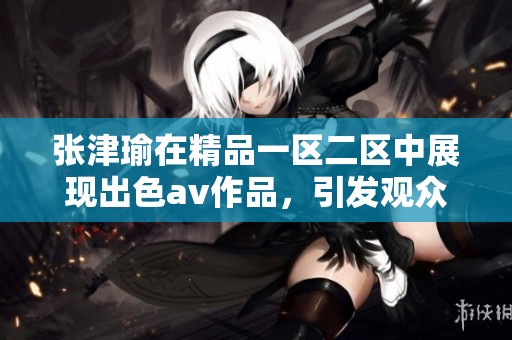 张津瑜在精品一区二区中展现出色**作品，引发观众热烈反响