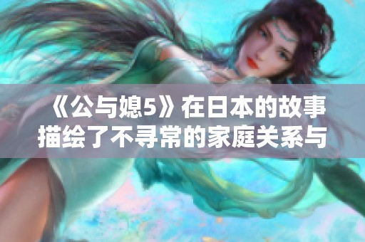 《公与媳5》在日本的故事描绘了不寻常的家庭关系与情感纠葛