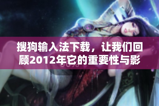搜狗输入法下载，让我们回顾2012年它的重要性与影响力