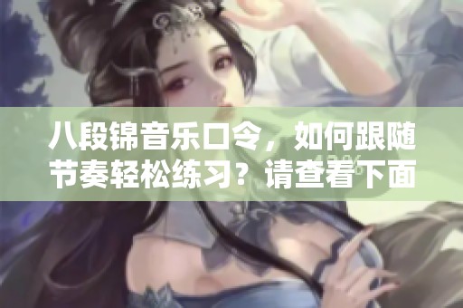 八段锦音乐口令，如何跟随节奏轻松练习？请查看下面的详细介绍。