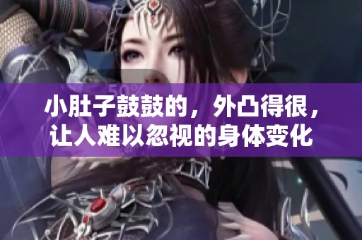 小肚子鼓鼓的，外凸得很，让人难以忽视的身体变化