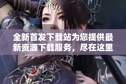 全新首发下载站为您提供最新资源下载服务，尽在这里等你探索！