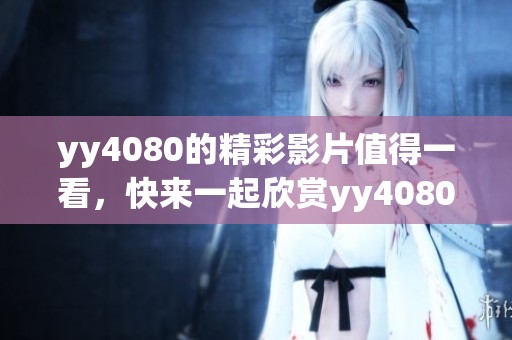 yy4080的精彩影片值得一看，快来一起欣赏yy4080带来的不同视角吧