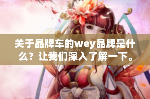 关于品牌车的wey品牌是什么？让我们深入了解一下。
