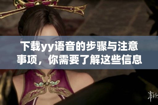 下载yy语音的步骤与注意事项，你需要了解这些信息才能顺利进行