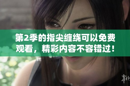 第2季的指尖缠绕可以免费观看，精彩内容不容错过！