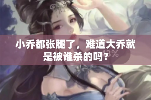 小乔都张腿了，难道大乔就是被谁杀的吗？
