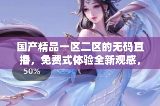 ****一区二区的**直播，免费式体验全新观感，欢迎关注！