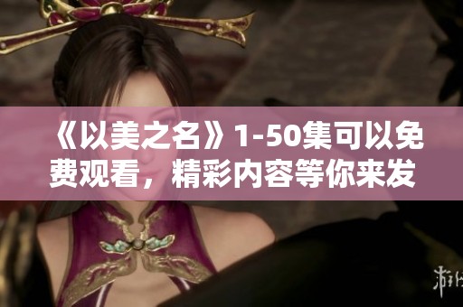 《以美之名》1-50集可以免费观看，精彩内容等你来发现，快来体验吧！
