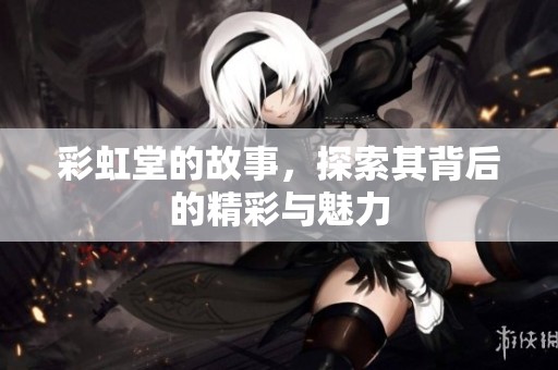 彩虹堂的故事，探索其背后的精彩与魅力