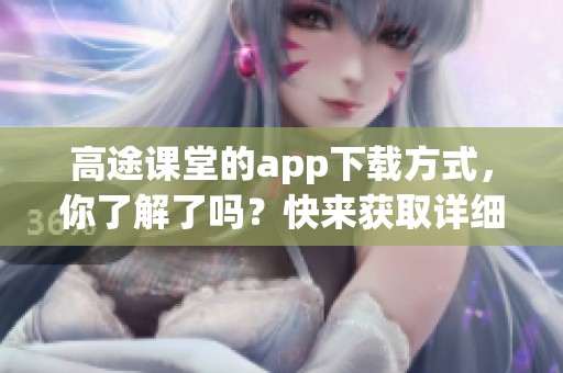 高途课堂的app下载方式，你了解了吗？快来获取详细信息吧！