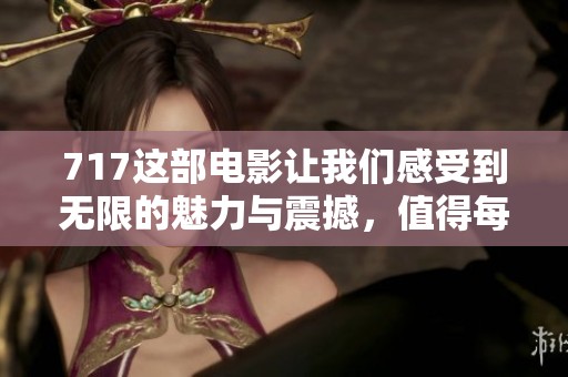 717这部电影让我们感受到无限的魅力与震撼，值得每个人去观看和讨论