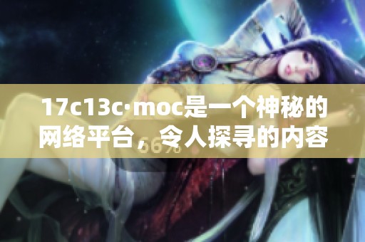 17c13c·moc是一个神秘的网络平台，令人探寻的内容值得一看