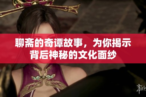 聊斋的奇谭故事，为你揭示背后神秘的文化面纱