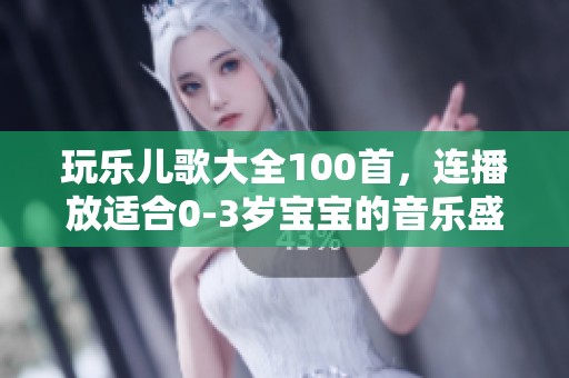 玩乐儿歌大全100首，连播放适合0-3岁宝宝的音乐盛宴
