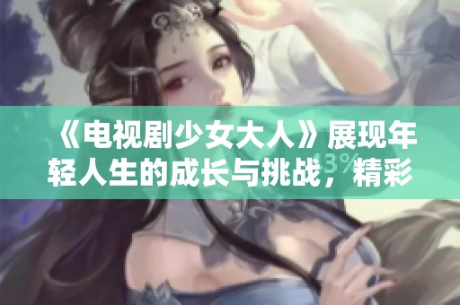 《电视剧少女大人》展现年轻人生的成长与挑战，精彩纷呈不容错过