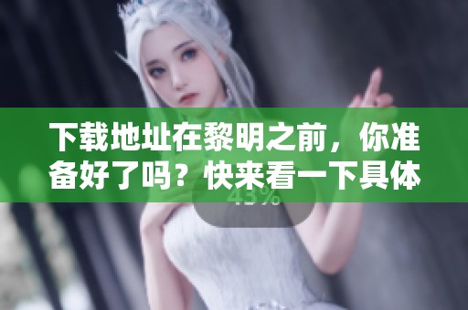 下载地址在黎明之前，你准备好了吗？快来看一下具体内容！