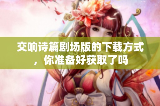 交响诗篇剧场版的下载方式，你准备好获取了吗