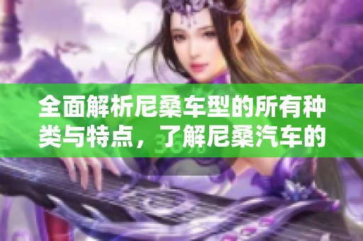 全面解析尼桑车型的所有种类与特点，了解尼桑汽车的多样选择
