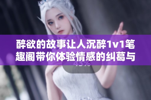 醉欲的故事让人沉醉1v1笔趣阁带你体验情感的纠葛与迷离