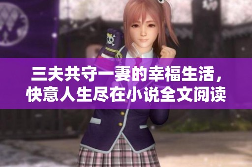 三夫共守一妻的幸福生活，快意人生尽在小说全文阅读中