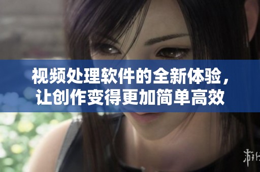 视频处理软件的全新体验，让创作变得更加简单高效