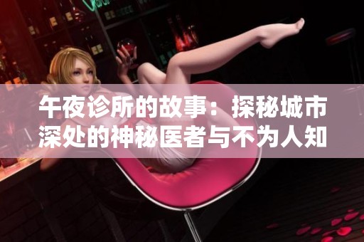 午夜诊所的故事：探秘城市深处的神秘医者与不为人知的夜晚患者