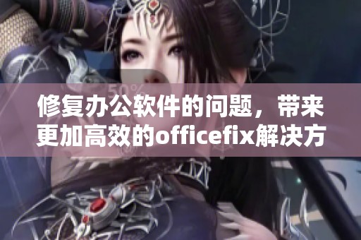 修复办公软件的问题，带来更加高效的officefix解决方案