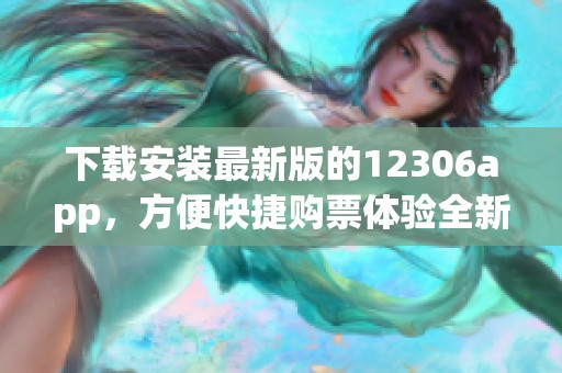 下载安装最新版的12306app，方便快捷购票体验全新开启